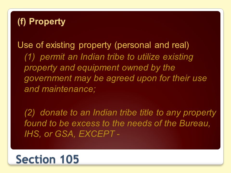 Section 105 (f) Property Use of existing property (personal and real) (1) permit an Indian tribe to utilize existing property and equipment owned by the government may be agreed upon for their use and maintenance; (2) donate to an Indian tribe title to any property found to be excess to the needs of the Bureau, IHS, or GSA, EXCEPT -