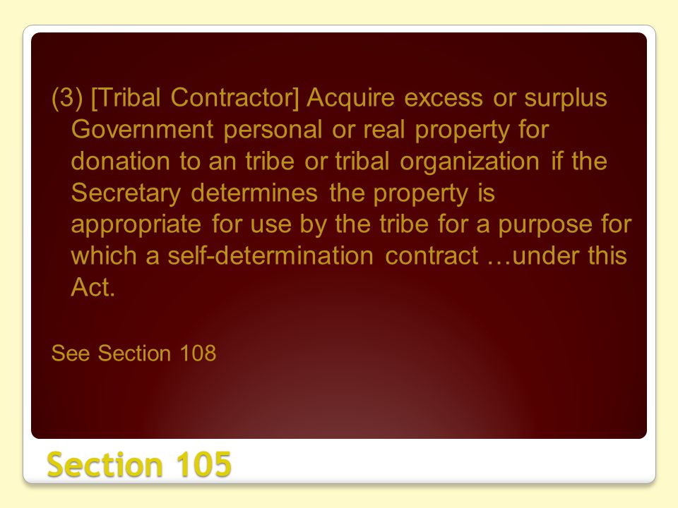 Section 105 (3) [Tribal Contractor] Acquire excess or surplus Government personal or real property for donation to an tribe or tribal organization if the Secretary determines the property is appropriate for use by the tribe for a purpose for which a self-determination contract …under this Act.