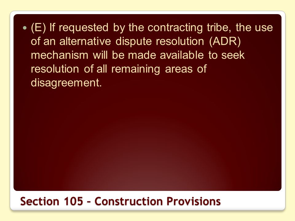 Section 105 – Construction Provisions (E) If requested by the contracting tribe, the use of an alternative dispute resolution (ADR) mechanism will be made available to seek resolution of all remaining areas of disagreement.