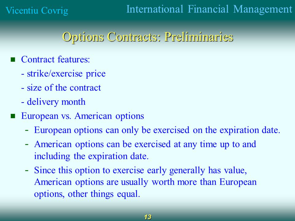 International Financial Management Vicentiu Covrig 13 Options Contracts: Preliminaries Contract features: - strike/exercise price - size of the contract - delivery month European vs.