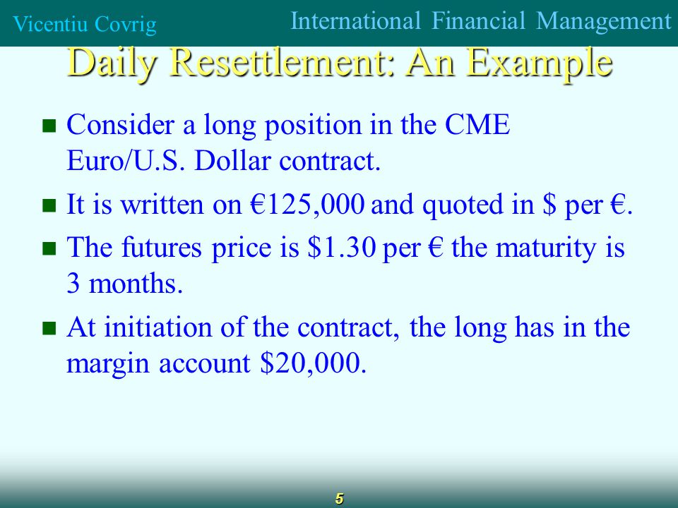 International Financial Management Vicentiu Covrig 5 Daily Resettlement: An Example Consider a long position in the CME Euro/U.S.