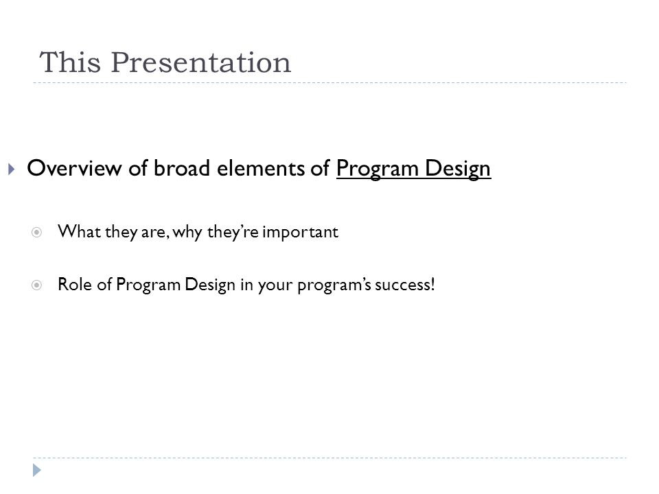 This Presentation Overview of broad elements of Program Design What they are, why theyre important Role of Program Design in your programs success!