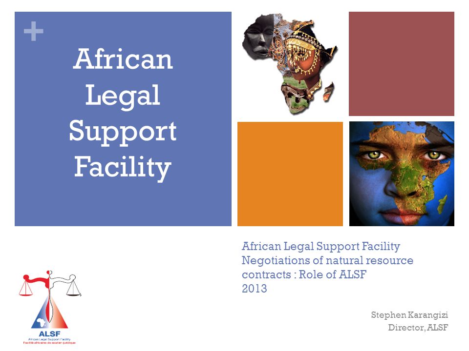+ African Legal Support Facility Negotiations of natural resource contracts : Role of ALSF 2013 African Legal Support Facility Stephen Karangizi Director, ALSF