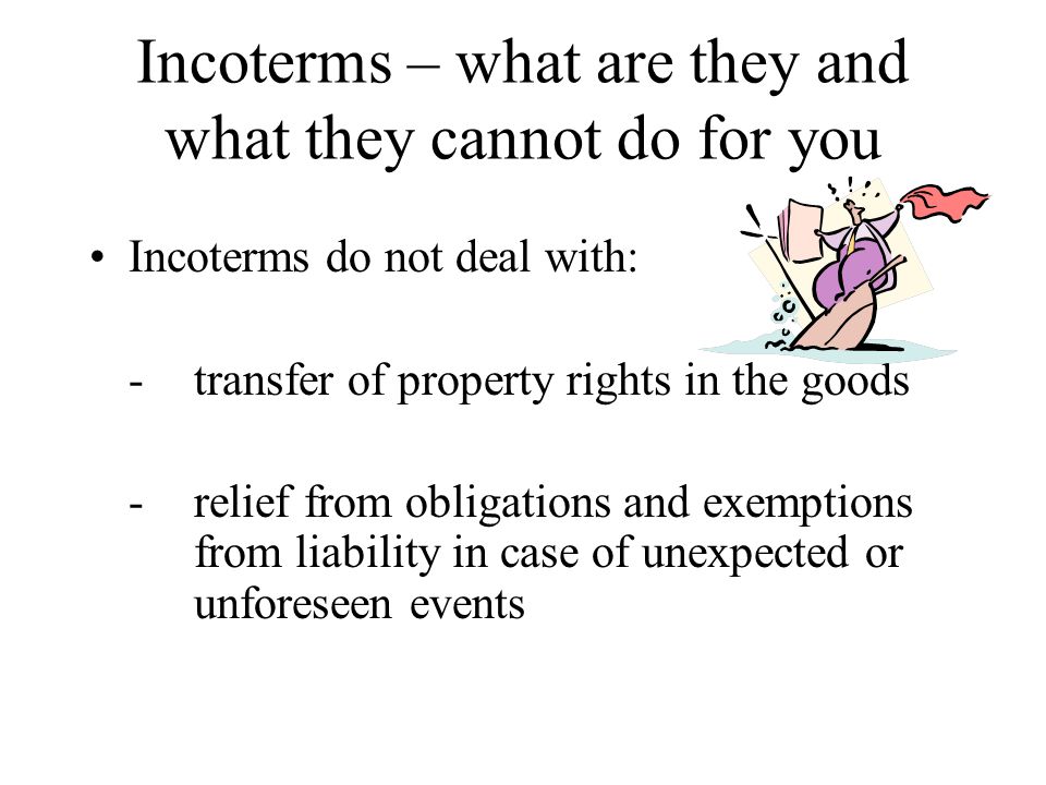 Incoterms – what are they and what they cannot do for you Incoterms do not deal with: -transfer of property rights in the goods -relief from obligations and exemptions from liability in case of unexpected or unforeseen events