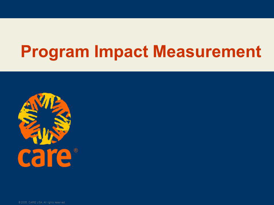 ® © 2005, CARE USA. All rights reserved. Program Impact Measurement