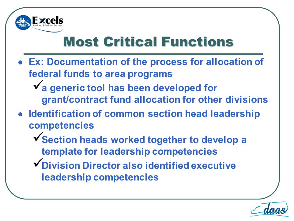 15 Most Critical Functions Ex: Documentation of the process for allocation of federal funds to area programs a generic tool has been developed for grant/contract fund allocation for other divisions Identification of common section head leadership competencies Section heads worked together to develop a template for leadership competencies Division Director also identified executive leadership competencies