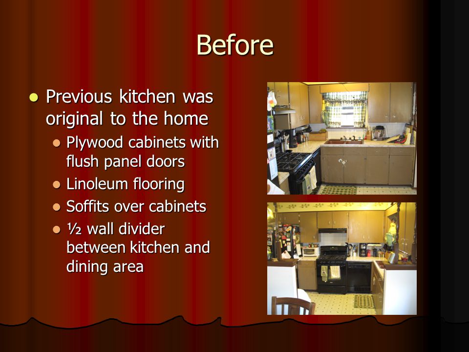 Before Previous kitchen was original to the home Previous kitchen was original to the home Plywood cabinets with flush panel doors Plywood cabinets with flush panel doors Linoleum flooring Linoleum flooring Soffits over cabinets Soffits over cabinets ½ wall divider between kitchen and dining area ½ wall divider between kitchen and dining area