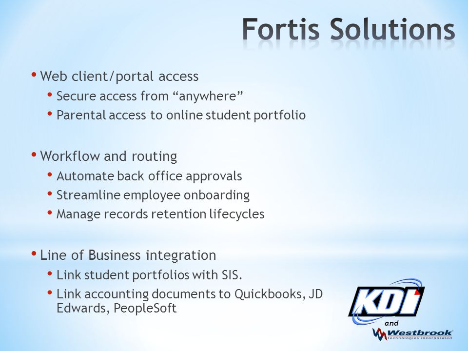 and Web client/portal access Secure access from anywhere Parental access to online student portfolio Workflow and routing Automate back office approvals Streamline employee onboarding Manage records retention lifecycles Line of Business integration Link student portfolios with SIS.