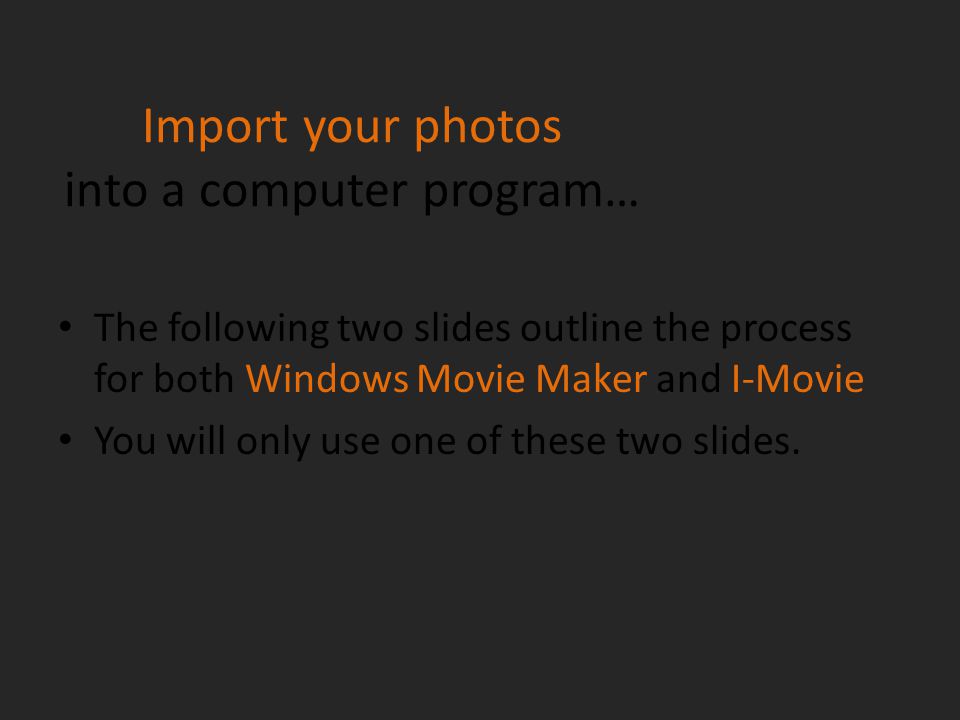 Import your photos into a computer program… The following two slides outline the process for both Windows Movie Maker and I-Movie You will only use one of these two slides.