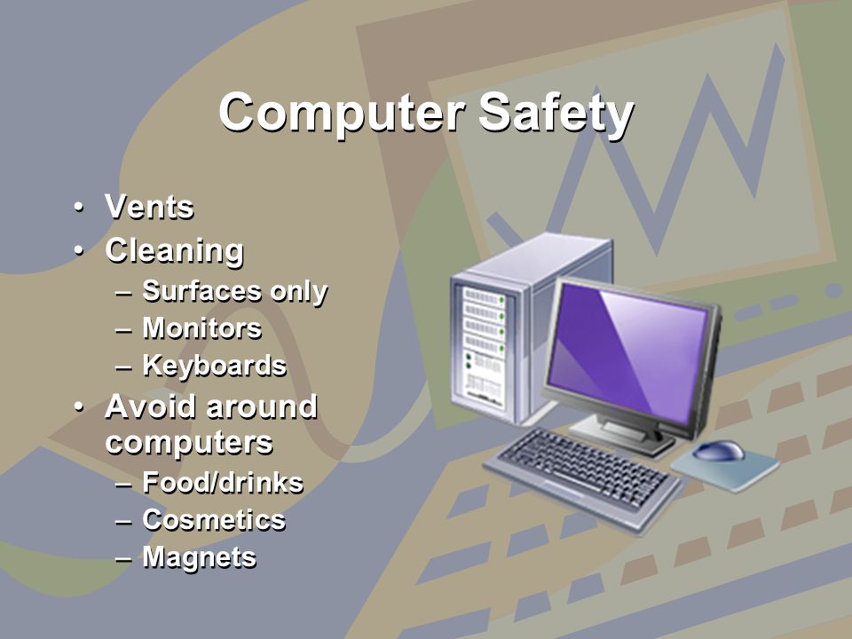 Computer Safety Vents Cleaning –Surfaces only –Monitors –Keyboards Avoid around computers –Food/drinks –Cosmetics –Magnets Vents Cleaning –S–Surfaces only –M–Monitors –K–Keyboards Avoid around computers –F–Food/drinks –C–Cosmetics –M–Magnets