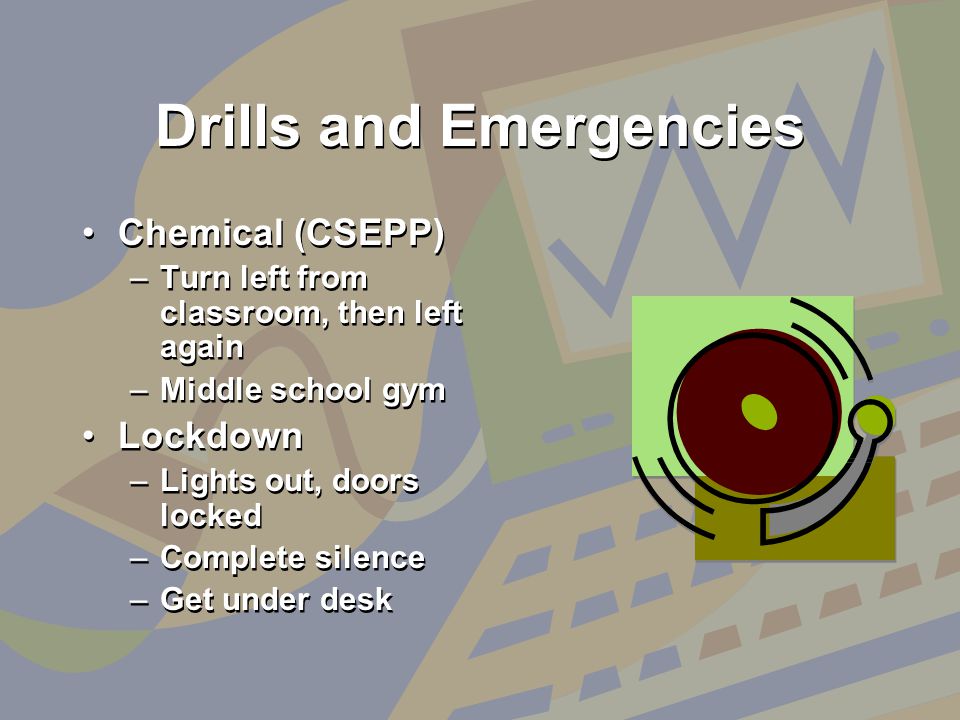 Drills and Emergencies Chemical (CSEPP) –Turn left from classroom, then left again –Middle school gym Lockdown –Lights out, doors locked –Complete silence –Get under desk Chemical (CSEPP) –Turn left from classroom, then left again –Middle school gym Lockdown –Lights out, doors locked –Complete silence –Get under desk
