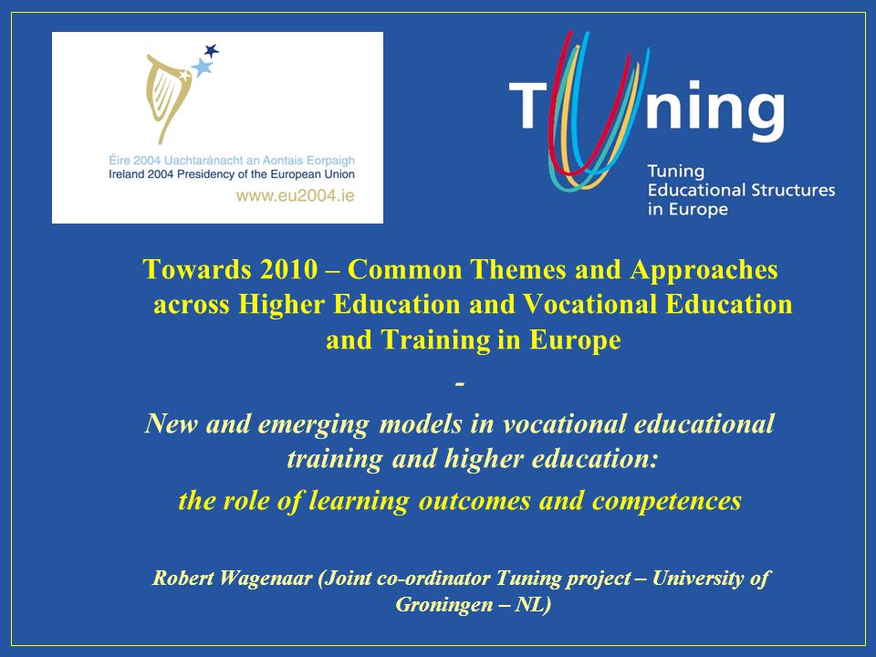 Towards 2010 – Common Themes and Approaches across Higher Education and Vocational Education and Training in Europe - New and emerging models in vocational educational training and higher education: the role of learning outcomes and competences Robert Wagenaar (Joint co-ordinator Tuning project – University of Groningen – NL)