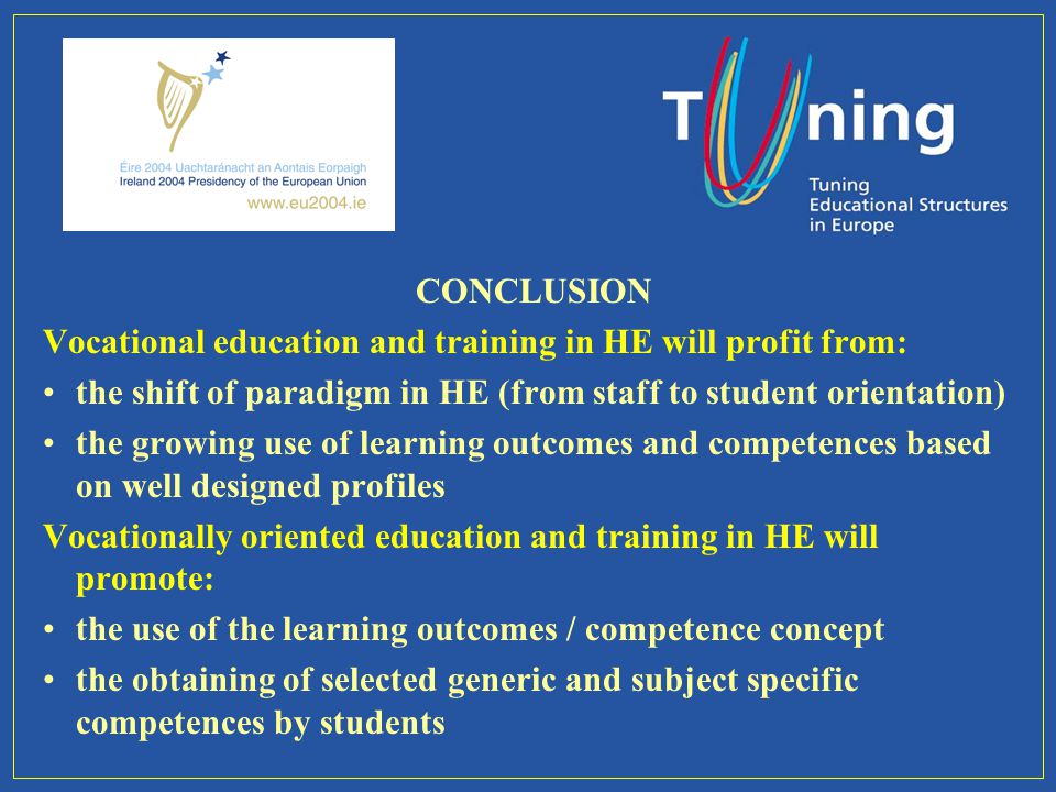 CONCLUSION Vocational education and training in HE will profit from: the shift of paradigm in HE (from staff to student orientation) the growing use of learning outcomes and competences based on well designed profiles Vocationally oriented education and training in HE will promote: the use of the learning outcomes / competence concept the obtaining of selected generic and subject specific competences by students