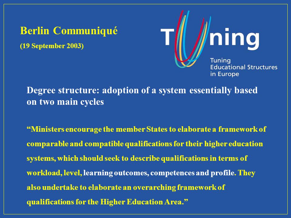 Degree structure: adoption of a system essentially based on two main cycles Ministers encourage the member States to elaborate a framework of comparable and compatible qualifications for their higher education systems, which should seek to describe qualifications in terms of workload, level, learning outcomes, competences and profile.