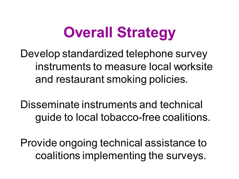 Rationale Standardized survey instruments, combined with technical assistance in survey implementation and data analysis, will increase coalitions ability to collect and use local data on restaurant and worksite smoking policies.