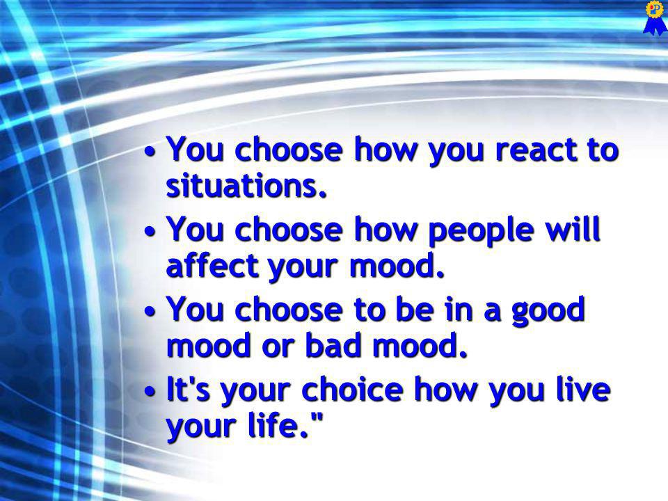 You choose how you react to situations.You choose how you react to situations.