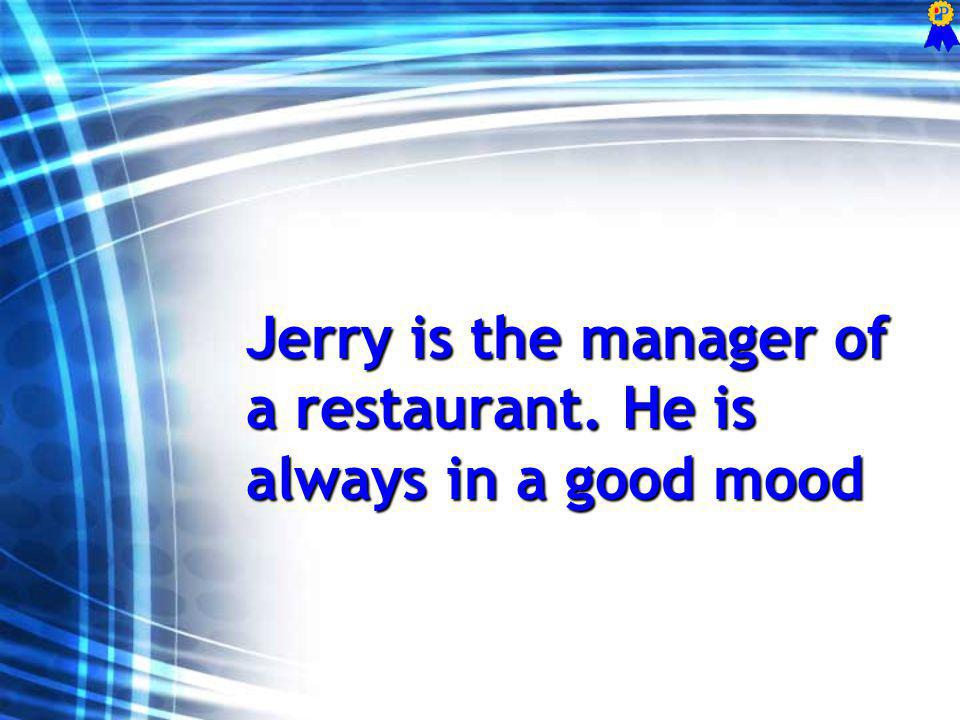 Jerry is the manager of a restaurant. He is always in a good mood