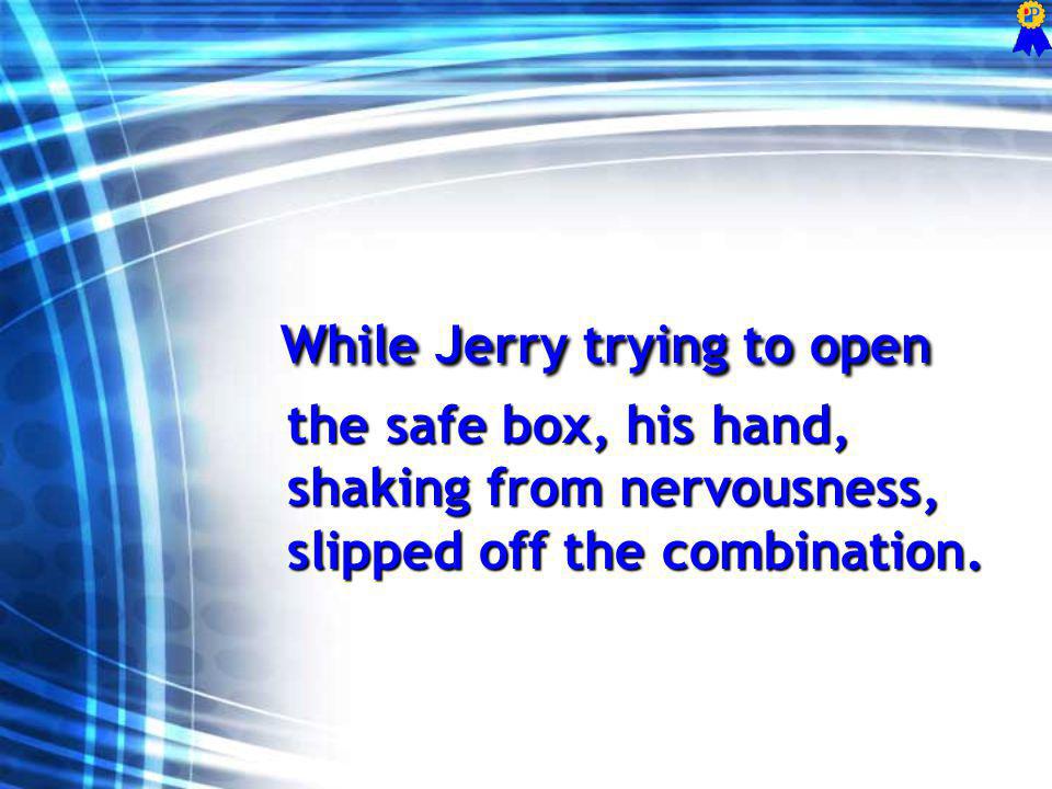 While Jerry trying to open the safe box, his hand, shaking from nervousness, slipped off the combination.
