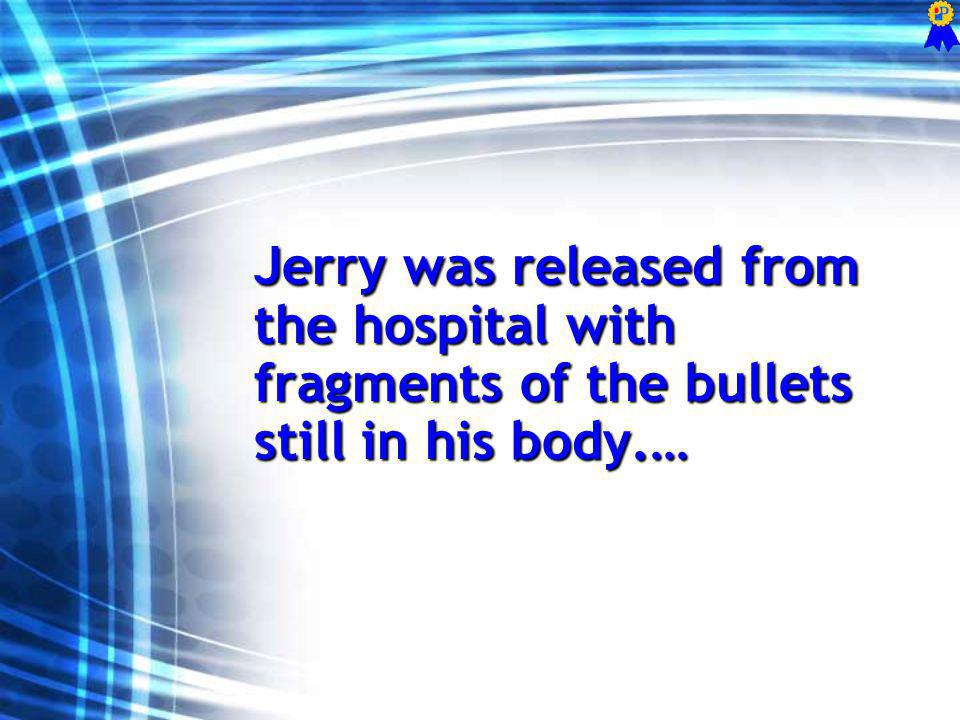 Jerry was released from the hospital with fragments of the bullets still in his body.…