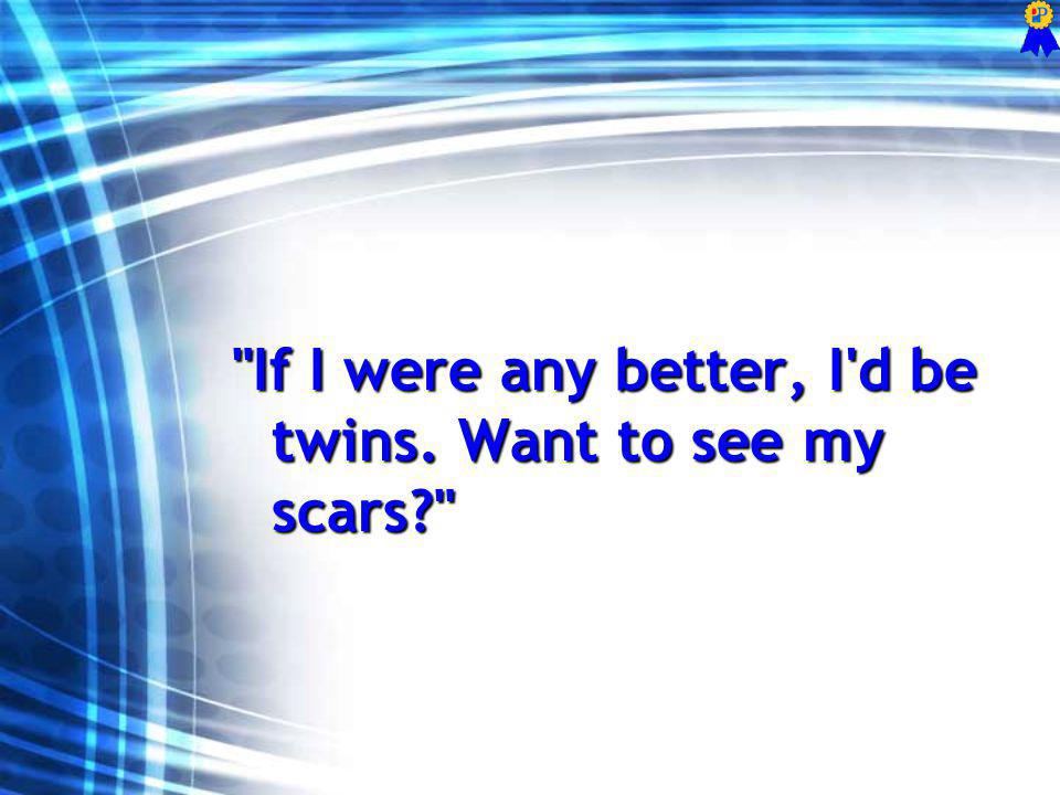 If I were any better, I d be twins. Want to see my scars