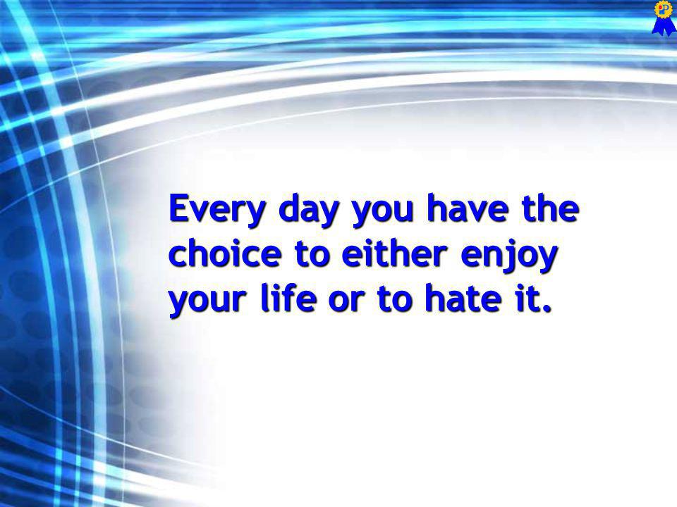 Every day you have the choice to either enjoy your life or to hate it.