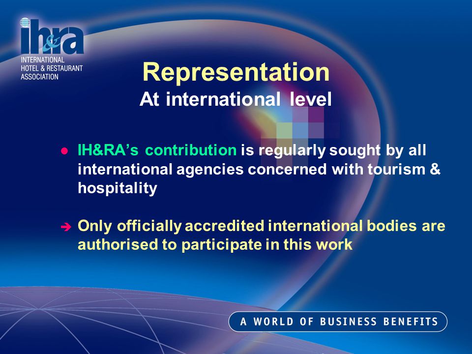 IH&RAs contribution is regularly sought by all international agencies concerned with tourism & hospitality Only officially accredited international bodies are authorised to participate in this work Representation At international level