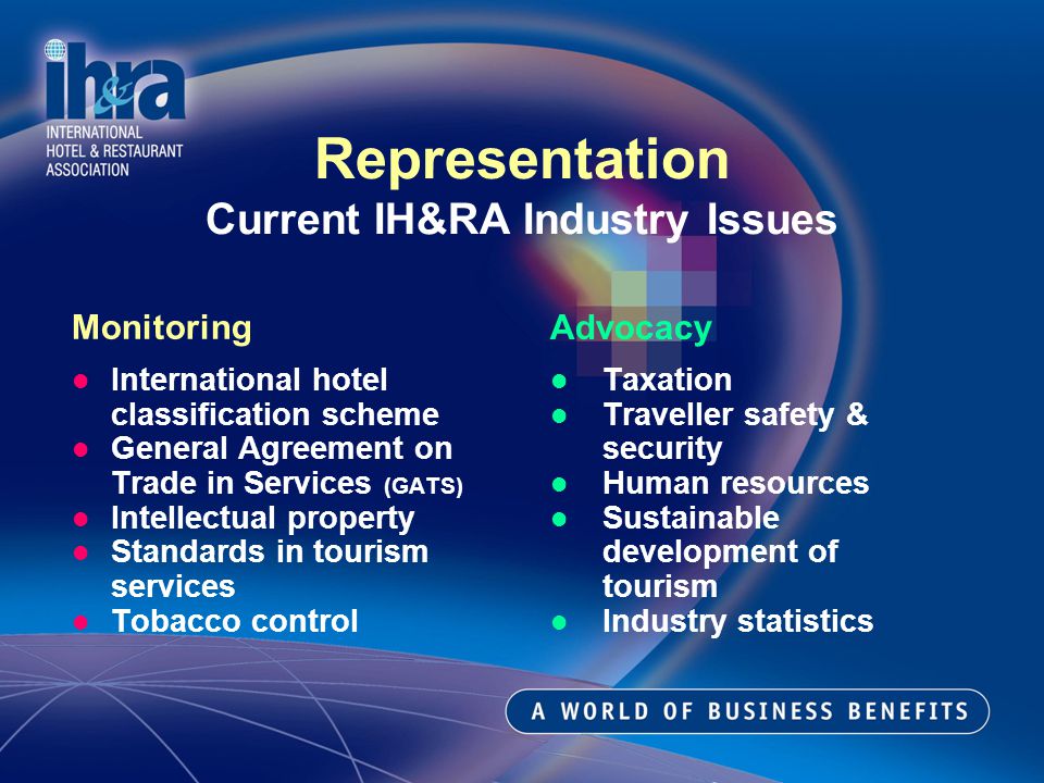 Advocacy Taxation Traveller safety & security Human resources Sustainable development of tourism Industry statistics Monitoring International hotel classification scheme General Agreement on Trade in Services (GATS) Intellectual property Standards in tourism services Tobacco control Representation Current IH&RA Industry Issues
