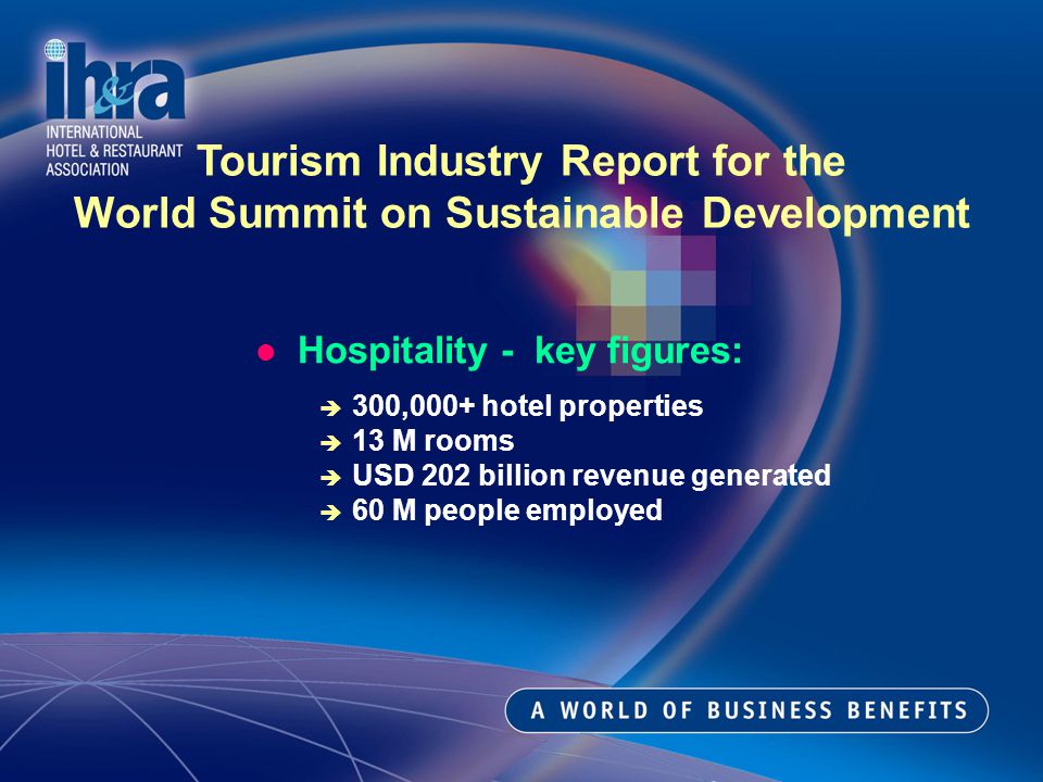 Hospitality - key figures: 300,000+ hotel properties 13 M rooms USD 202 billion revenue generated 60 M people employed Tourism Industry Report for the World Summit on Sustainable Development