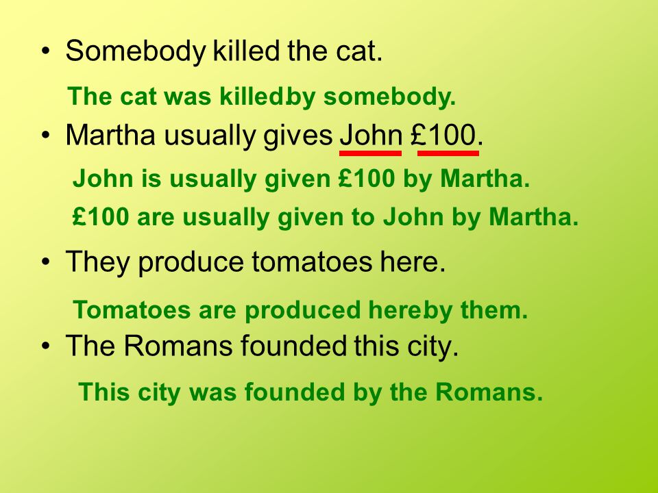 Somebody killed the cat. Martha usually gives John £100.