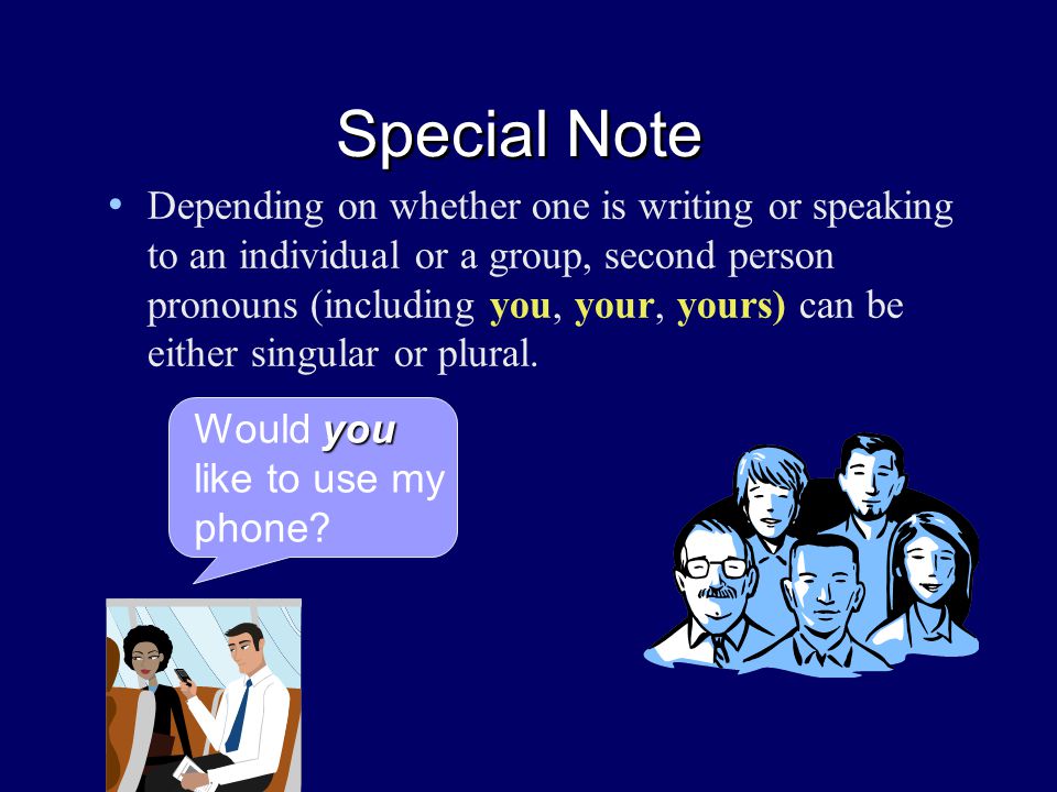 Special Note Depending on whether one is writing or speaking to an individual or a group, second person pronouns (including you, your, yours) can be either singular or plural.