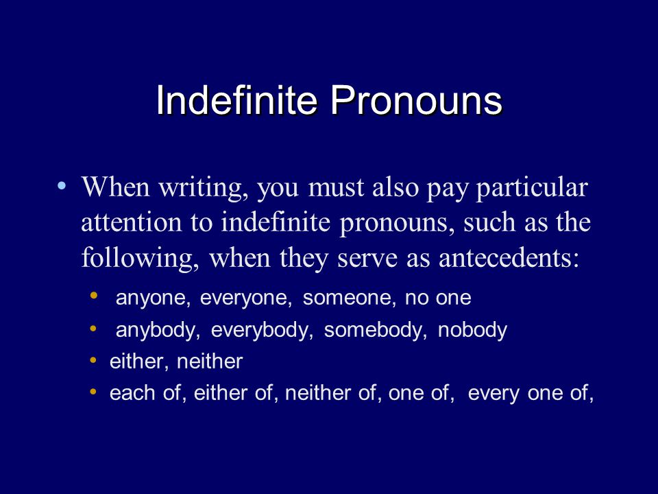Indefinite Pronouns When writing, you must also pay particular attention to indefinite pronouns, such as the following, when they serve as antecedents: anyone, everyone, someone, no one anybody, everybody, somebody, nobody either, neither each of, either of, neither of, one of, every one of,