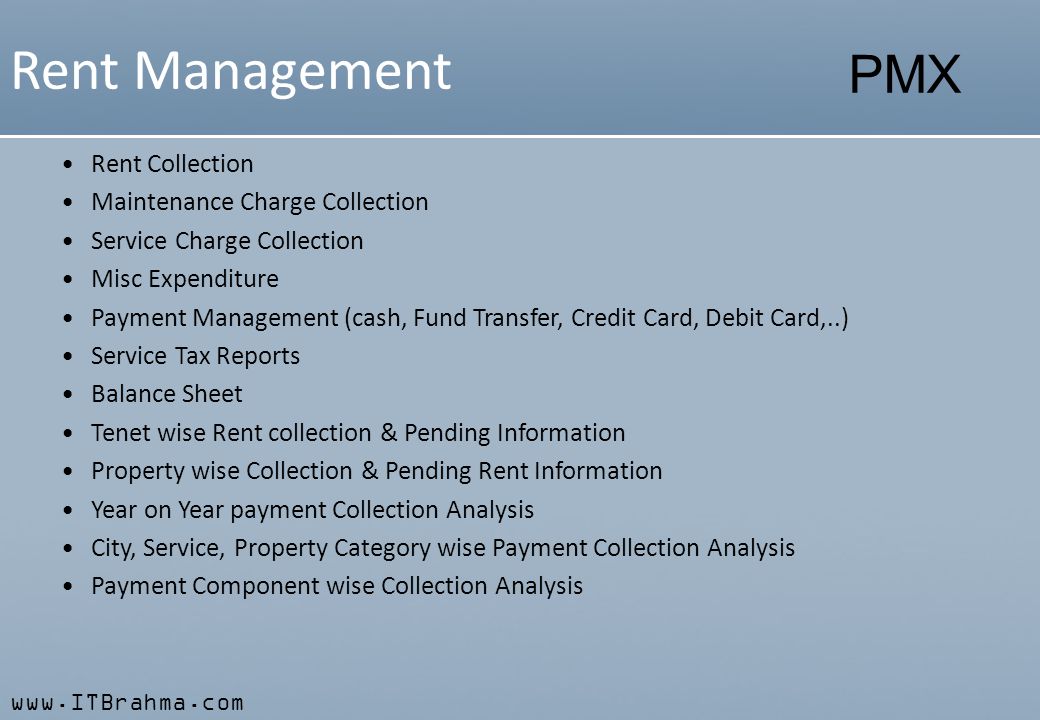 PMX Rent Management Rent Collection Maintenance Charge Collection Service Charge Collection Misc Expenditure Payment Management (cash, Fund Transfer, Credit Card, Debit Card,..) Service Tax Reports Balance Sheet Tenet wise Rent collection & Pending Information Property wise Collection & Pending Rent Information Year on Year payment Collection Analysis City, Service, Property Category wise Payment Collection Analysis Payment Component wise Collection Analysis