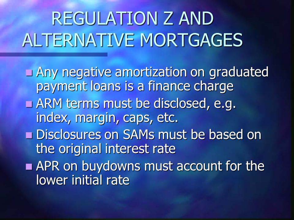 REGULATION Z AND ALTERNATIVE MORTGAGES Any negative amortization on graduated payment loans is a finance charge Any negative amortization on graduated payment loans is a finance charge ARM terms must be disclosed, e.g.