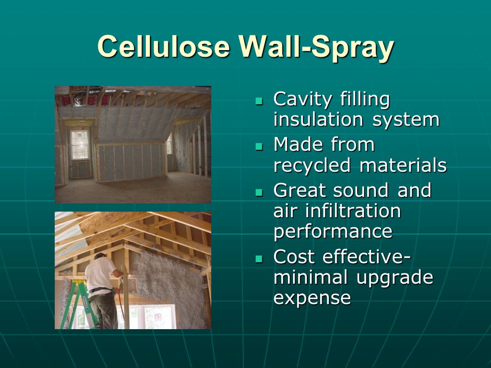 Cellulose Wall-Spray Cavity filling insulation system Cavity filling insulation system Made from recycled materials Made from recycled materials Great sound and air infiltration performance Great sound and air infiltration performance Cost effective- minimal upgrade expense Cost effective- minimal upgrade expense