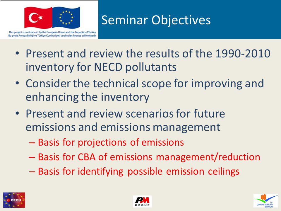 Seminar Objectives Present and review the results of the inventory for NECD pollutants Consider the technical scope for improving and enhancing the inventory Present and review scenarios for future emissions and emissions management – Basis for projections of emissions – Basis for CBA of emissions management/reduction – Basis for identifying possible emission ceilings