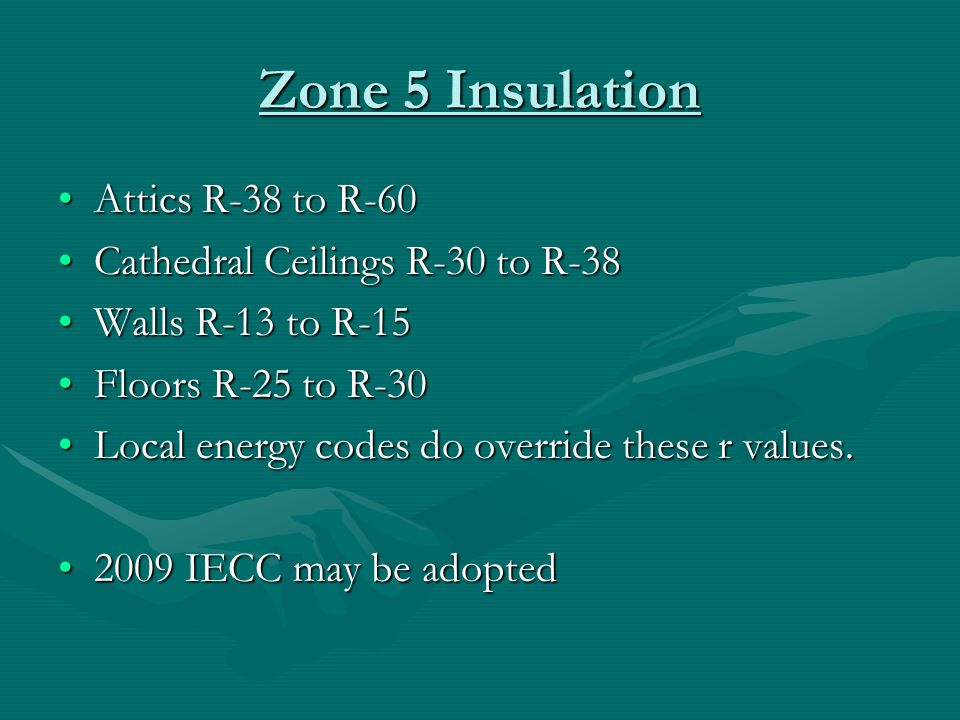 Zone 5 Insulation Attics R-38 to R-60Attics R-38 to R-60 Cathedral Ceilings R-30 to R-38Cathedral Ceilings R-30 to R-38 Walls R-13 to R-15Walls R-13 to R-15 Floors R-25 to R-30Floors R-25 to R-30 Local energy codes do override these r values.Local energy codes do override these r values.