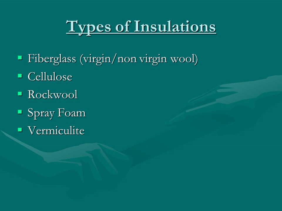Types of Insulations Fiberglass (virgin/non virgin wool) Fiberglass (virgin/non virgin wool) Cellulose Cellulose Rockwool Rockwool Spray Foam Spray Foam Vermiculite Vermiculite