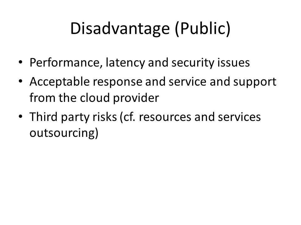 Disadvantage (Public) Performance, latency and security issues Acceptable response and service and support from the cloud provider Third party risks (cf.