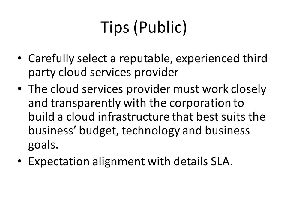 Tips (Public) Carefully select a reputable, experienced third party cloud services provider The cloud services provider must work closely and transparently with the corporation to build a cloud infrastructure that best suits the business budget, technology and business goals.