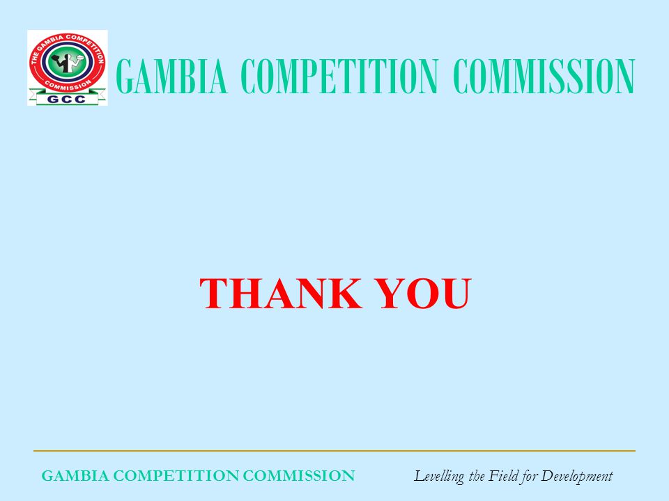 GAMBIA COMPETITION COMMISSION GAMBIA COMPETITION COMMISSION Levelling the Field for Development THANK YOU