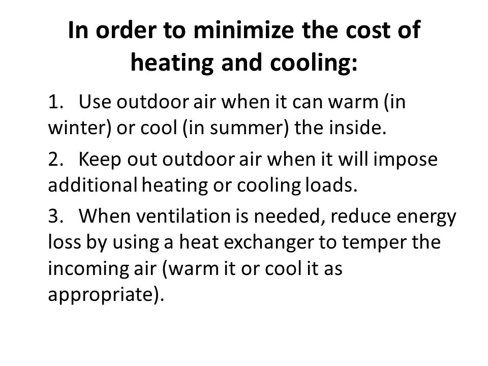 In order to minimize the cost of heating and cooling: 1.Use outdoor air when it can warm (in winter) or cool (in summer) the inside.