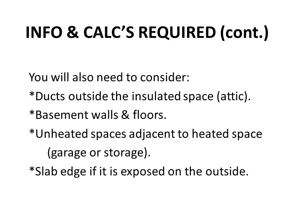 INFO & CALCS REQUIRED (cont.) You will also need to consider: *Ducts outside the insulated space (attic).