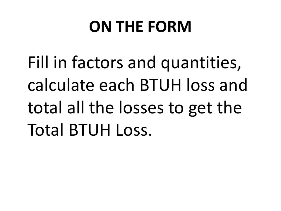 ON THE FORM Fill in factors and quantities, calculate each BTUH loss and total all the losses to get the Total BTUH Loss.