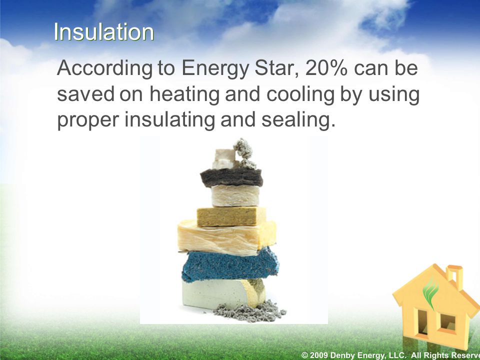 Insulation According to Energy Star, 20% can be saved on heating and cooling by using proper insulating and sealing.