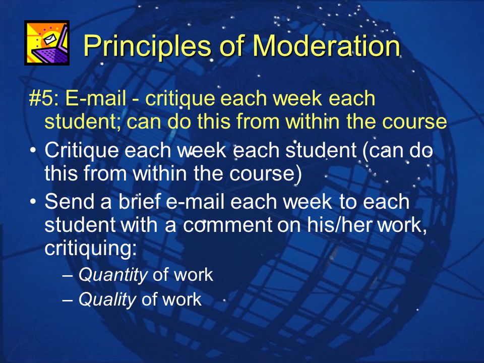 Principles of Moderation #5:  - critique each week each student; can do this from within the course Critique each week each student (can do this from within the course) Send a brief  each week to each student with a comment on his/her work, critiquing: –Quantity of work –Quality of work