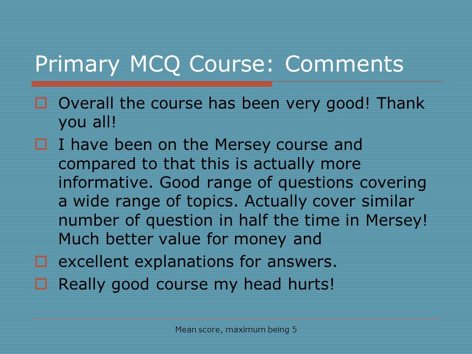 Primary MCQ Course: Comments Mean score, maximum being 5 Overall the course has been very good.