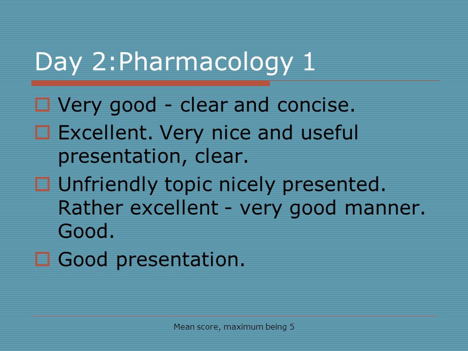 Day 2:Pharmacology 1 Mean score, maximum being 5 Very good - clear and concise.