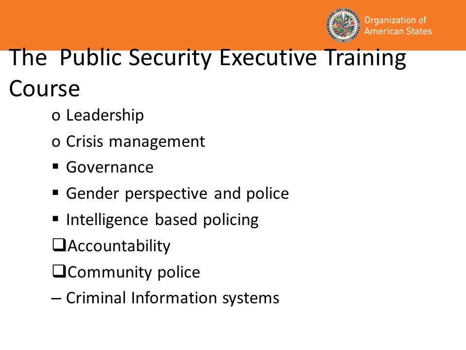 The Public Security Executive Training Course oLeadership oCrisis management Governance Gender perspective and police Intelligence based policing Accountability Community police – Criminal Information systems