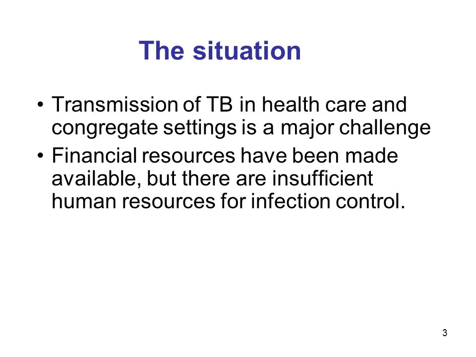 3 The situation Transmission of TB in health care and congregate settings is a major challenge Financial resources have been made available, but there are insufficient human resources for infection control.