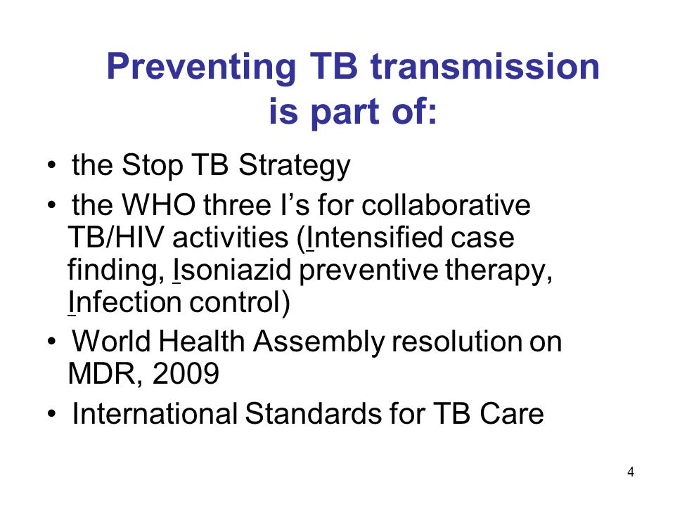 4 Preventing TB transmission is part of: the Stop TB Strategy the WHO three Is for collaborative TB/HIV activities (Intensified case finding, Isoniazid preventive therapy, Infection control) World Health Assembly resolution on MDR, 2009 International Standards for TB Care